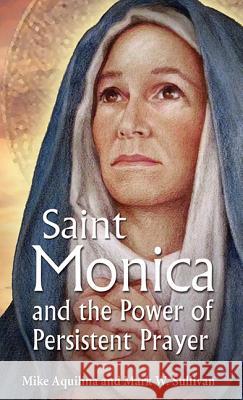 St Monica and the Power of Persistent Prayer Mike Aquilina, Mark W. Sullivan 9781612785639