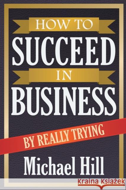 How to Succeed in Business by Really Trying Michael Hill 9781612862149 Avid Readers Publishing Group