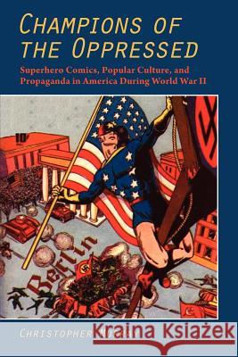Champions of the Oppressed : Superhero Comics, Popular Culture and Propaganda in America During World War II MURRAY, CHRISTOPHER 9781612890036