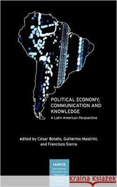 Political Economy, Communication and Knowledge : A Latin American Perspective Cesar Bolano Guillermo Mastrini Francisco Sierra 9781612890265 Hampton Press Inc