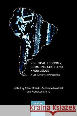 Political Economy, Communication and Knowledge: A Latin American Perspective Cesar Bolano, Guillermo Mastrini, Francisco Sierra 9781612890272