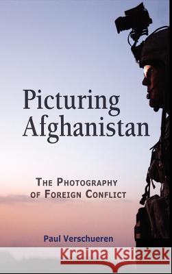 Picturing Afghanistan : The Photography of Foreign Conflict Paul Verschueren 9781612890388