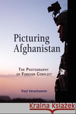 Picturing Afghanistan: The Photography of Foreign Conflict Paul Verschueren 9781612890395