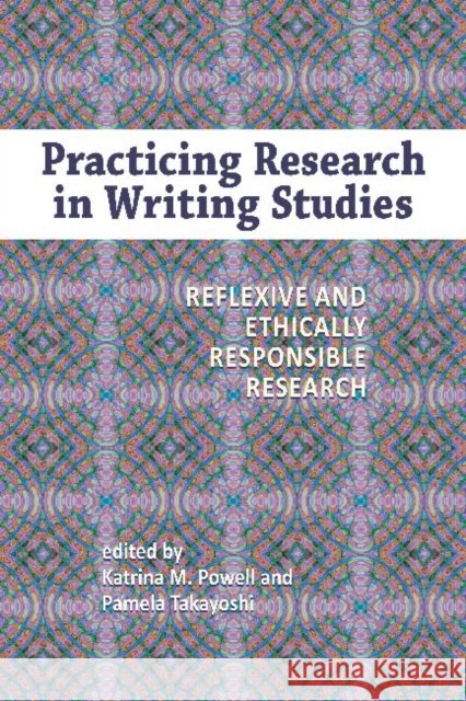Practicing Research in Writing Studies : Reflexive and Ethically Responsible Research Katrina M. Powell Pamela Takayoshi  9781612890883