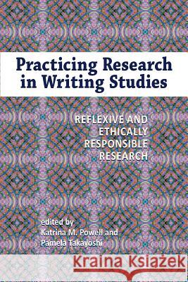 Practicing Research in Writing Studies: Reflexive and Ethically Responsible Research Katrina M. Powell, Pamela Takayoshi 9781612890890 Eurospan (JL)