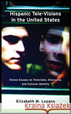 Hispanic Tele-Visions in the United States: Eleven Essays on Television, Discourse, and the Cultural Construction of Identity Elizabeth Lozano 9781612891286