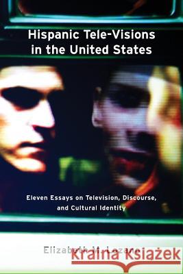 Hispanic Tele-Visions in the United States: Eleven Essays on Television, Discourse, and the Cultural Construction of Identity Elizabeth Lozano 9781612891293