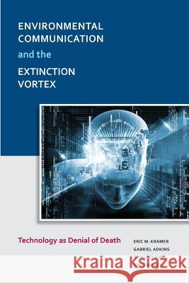 Environmental Communication and the Extinction Vortex: Technology as Denial of Death Eric M. Kramer, Gabriel Adkins, Sang Ho Kim 9781612891392