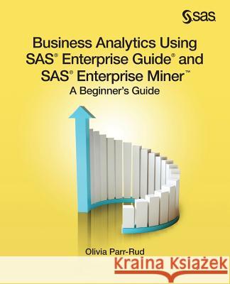 Business Analytics Using SAS Enterprise Guide and SAS Enterprise Miner: A Beginner's Guide Olivia Parr-Rud 9781612907833 SAS Institute