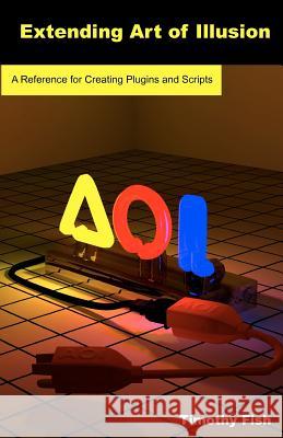 Extending Art of Illusion: A Reference for Creating Plugins and Scripts Timothy Fish 9781612950020 Timothy Fish