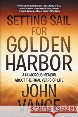 Setting Sail for Golden Harbor: A Humorous Memoir About the Final Years of Life Vance, John 9781612969978