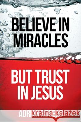 Believe in Miracles, But Trust in Jesus Adrian Rogers 9781613141991