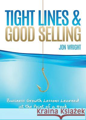 Tight Lines and Good Selling: Business Growth Lessons Learned at the Point of a Hook Jon Wright 9781613143322 Innovo Publishing LLC