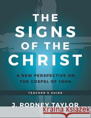 The Signs of the Christ: A New Perspective on the Gospel of John (Teacher's Guide) J Rodney Taylor 9781613143827 Innovo Publishing LLC