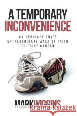 A Temporary Inconvenience: An Ordinary Guy's Extraordinary Walk of Faith to Fight Cancer Mark Wiggins 9781613144428