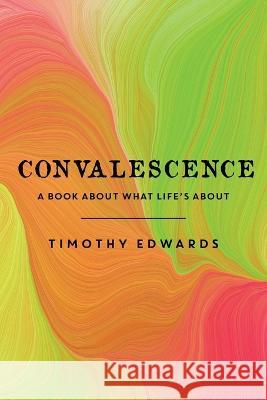 Convalescence: A Book About What Life's About Timothy Edwards 9781613149065