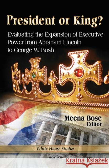 President or King?: Evaluating the Expansion of Executive Power from Abraham Lincoln to George W Bush Meena Bose 9781613246559 Nova Science Publishers Inc