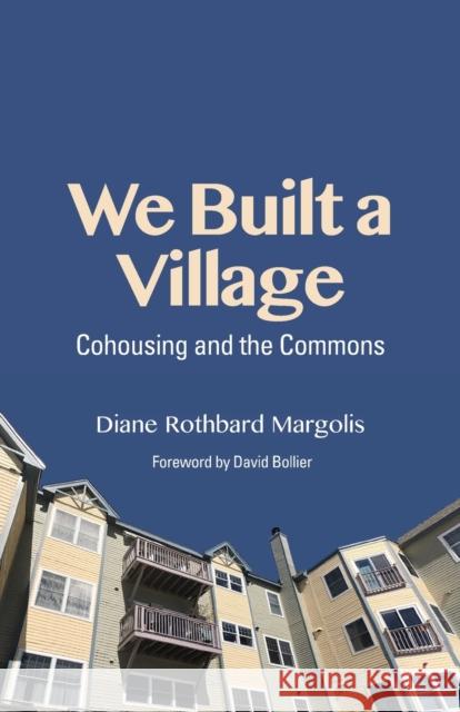 We Built a Village: Cohousing and the Commons Diane Rothbard Margolis David Bollier 9781613321782 New Village Press