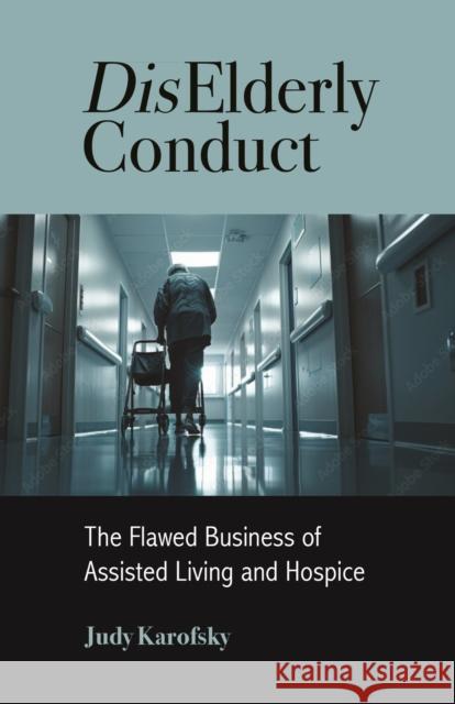 Diselderly Conduct: The Flawed Business of Assisted Living and Hospice Judy Karofsky 9781613322680 New Village Press