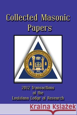 Collected Masonic Papers - 2012 Transactions of the Louisiana Lodge of Research John L. Belanger Clayton J. Born Ray W. Burgess 9781613420485 Cornerstone Book Publishers