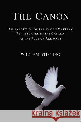 The Canon: An Exposition of the Pagan Mystery Perpetuated in the Cabala as the Rule of All Arts William Stirling 9781613420850 Cornerstone Book Publishers