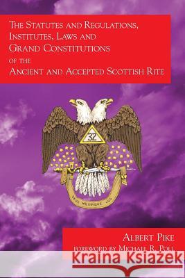 The Statutes and Regulations, Institutes, Laws and Grand Constitutions: of the Ancient and Accepted Scottish Rite Albert Pike, Michael R Poll 9781613421161 Cornerstone Book Publishers