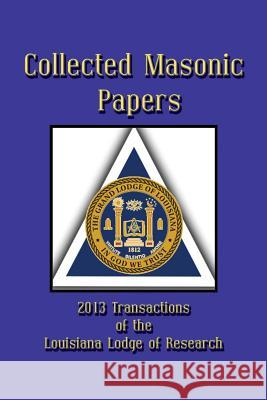 Collected Masonic Papers - 2013 Transactions of the Louisiana Lodge of Research Alain Bernheim Clayton J. Born Michael Carpenter 9781613421437
