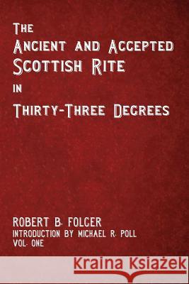 The Ancient and Accepted Scottish Rite in Thirty-Three Degrees - Vol. One Robert B. Folger Michael R. Poll 9781613422403