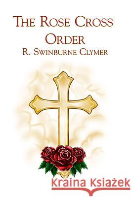 The Rose Cross Order R. Swinburne Clymer 9781613422830 Cornerstone Book Publishers
