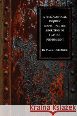 A Philosophical Inquiry Respecting the Abolition of Capital Punishment James Foulhouze 9781613423332 Cornerstone Book Publishers