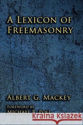 A Lexicon of Freemasonry Albert G Mackey, Michael R Poll 9781613423554