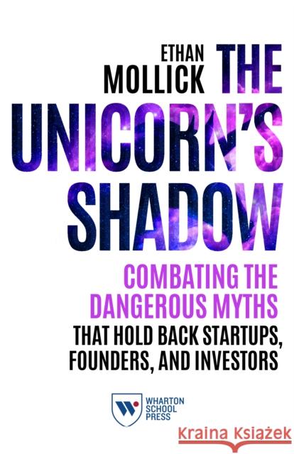 The Unicorn's Shadow: Combating the Dangerous Myths That Hold Back Startups, Founders, and Investors Mollick, Ethan 9781613630969