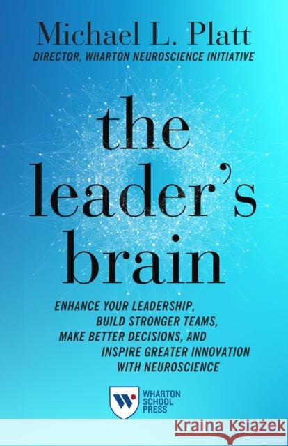 The Leader's Brain: Enhance Your Leadership, Build Stronger Teams, Make Better Decisions, and Inspire Greater Innovation with Neuroscience Michael Platt 9781613630990 Wharton School Press