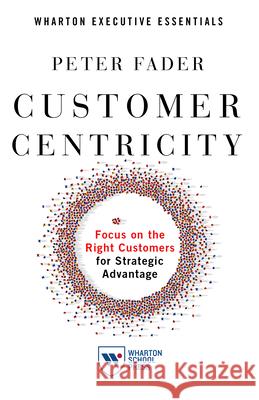 Customer Centricity: Focus on the Right Customers for Strategic Advantage Peter Fader 9781613631027