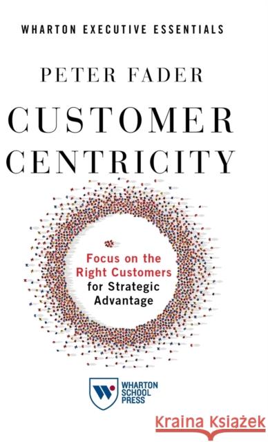 Customer Centricity: Focus on the Right Customers for Strategic Advantage Peter Fader 9781613631447