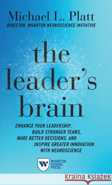 The Leader's Brain: Enhance Your Leadership, Build Stronger Teams, Make Better Decisions, and Inspire Greater Innovation with Neuroscience Michael Platt 9781613631454 Wharton School Press
