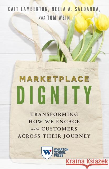 Marketplace Dignity: Transforming How We Engage with Customers Across Their Journey Cait Lamberton Neela A. Saldanha Tom Wein 9781613631744 Wharton School Press