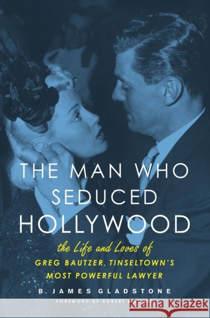 The Man Who Seduced Hollywood: The Life and Loves of Greg Bautzer, Tinseltown's Most Powerful Lawyer Gladstone, B. James 9781613730508 Chicago Review Press