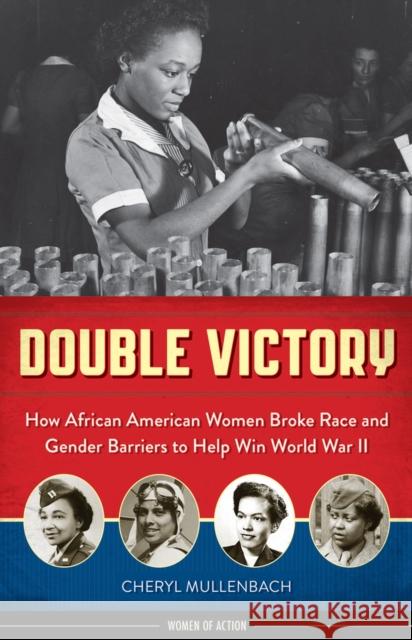 Double Victory: How African American Women Broke Race and Gender Barriers to Help Win World War II Cheryl Mullenbach 9781613735237 Chicago Review Press