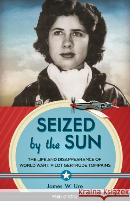 Seized by the Sun: The Life and Disappearance of World War II Pilot Gertrude Tompkins James W. Ure 9781613735879 