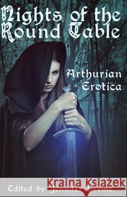 Nights of the Round Table: Arthurian Erotica Jennifer Levine Yolande Kleinn Katya Harris 9781613901557 Circlet Press