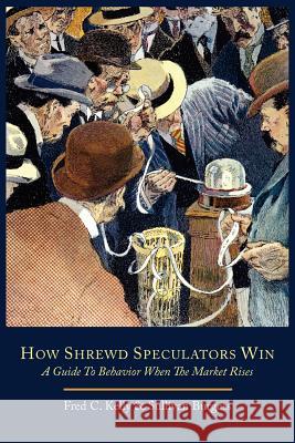How Shrewd Speculators Win; A Guide to Behavior When the Market Rises Fred C. Kelly Sullivan Burgess 9781614272045 Martino Fine Books