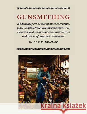 Gunsmithing: A Manual of Firearm Design, Construction, Alteration and Remodeling [Illustrated Edition] Dunlap, Roy F. 9781614272373 Martino Fine Books