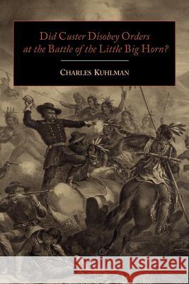 Did Custer Disobey Orders at the Battle of the Little Big Horn? Charles Kuhlman   9781614272410 Martino Fine Books