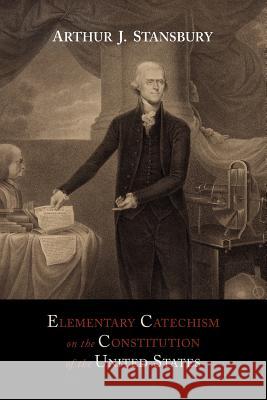 Elementary Catechism on the Constitution of the United States: For the Use of Schools Arthur J. Stansbury 9781614272984 Martino Fine Books