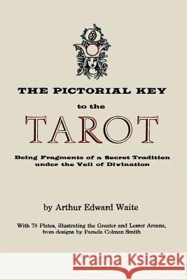 The Pictorial Key to the Tarot: Being Fragments of a Secret Tradition Under the Veil of Divination. Illustrated with 78 Tarot Cards Arthur Edward Waite 9781614273035