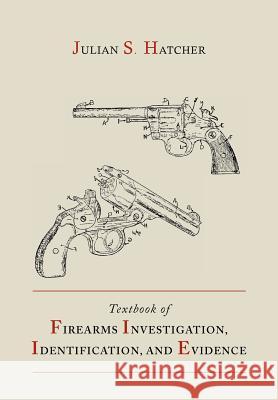 Textbook of Firearms Investigation, Identification and Evidence Together with the Textbook of Pistols and Revolvers Julian S. Hatcher 9781614273493 Martino Fine Books