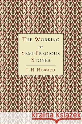 The Working of Semi-Precious Stones: A Brief Elementary Monograph; A Practical Guide-Book Written in Untechnical Language James Harry Howard 9781614273776 Martino Fine Books