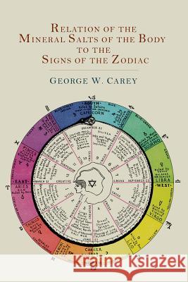 Relation of the Mineral Salts of the Body to the Signs of the Zodiac George W. Carey 9781614274216