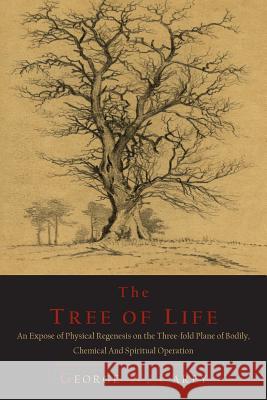 The Tree of Life: An Expose of Physical Regenesis on the Three-Fold Plane of Bodily, Chemical and Spiritual Operation George W. Carey 9781614274636 Martino Fine Books